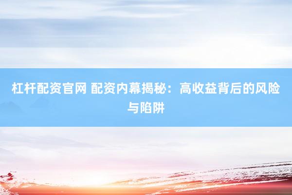 杠杆配资官网 配资内幕揭秘：高收益背后的风险与陷阱