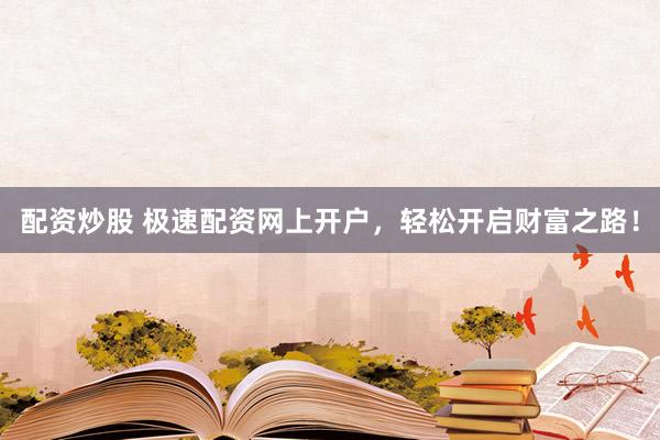 配资炒股 极速配资网上开户，轻松开启财富之路！
