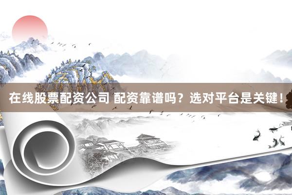 在线股票配资公司 配资靠谱吗？选对平台是关键！