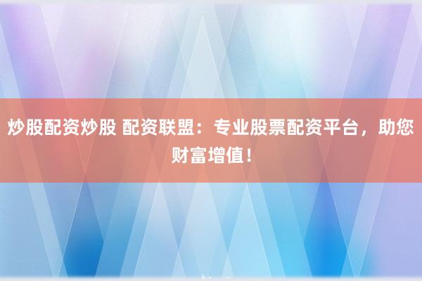 炒股配资炒股 配资联盟：专业股票配资平台，助您财富增值！