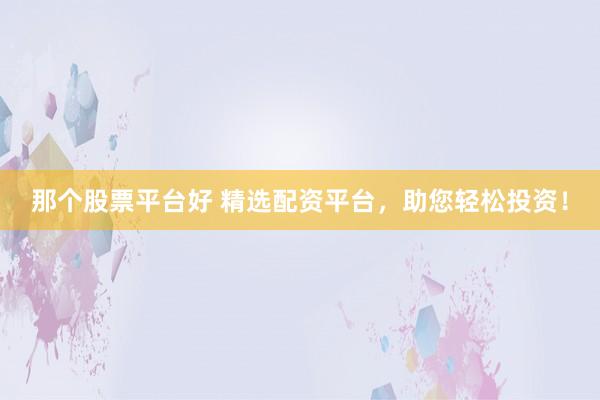 那个股票平台好 精选配资平台，助您轻松投资！