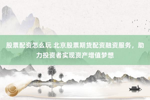 股票配资怎么玩 北京股票期货配资融资服务，助力投资者实现资产增值梦想