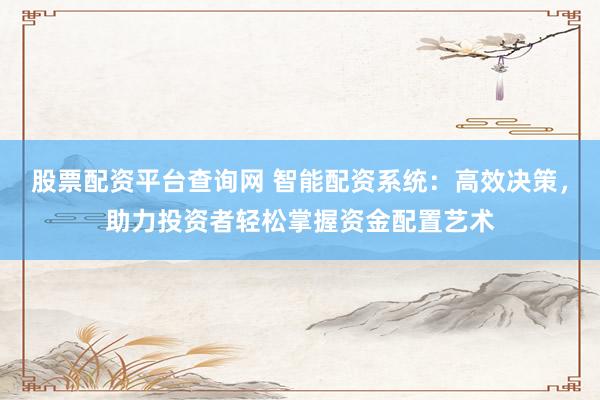 股票配资平台查询网 智能配资系统：高效决策，助力投资者轻松掌握资金配置艺术