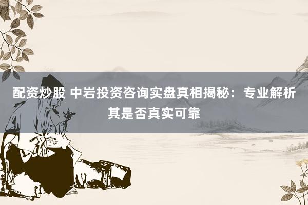 配资炒股 中岩投资咨询实盘真相揭秘：专业解析其是否真实可靠