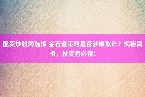 配资炒股网选择 金石通策略是否涉嫌欺诈？揭秘真相，投资者必读！