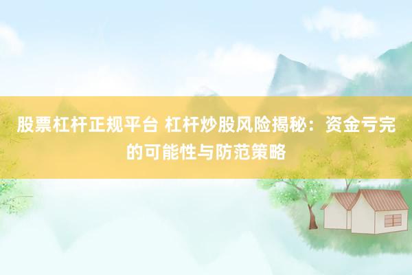 股票杠杆正规平台 杠杆炒股风险揭秘：资金亏完的可能性与防范策略