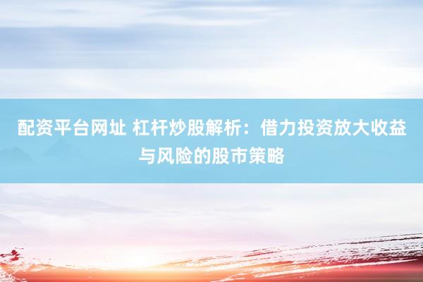 配资平台网址 杠杆炒股解析：借力投资放大收益与风险的股市策略