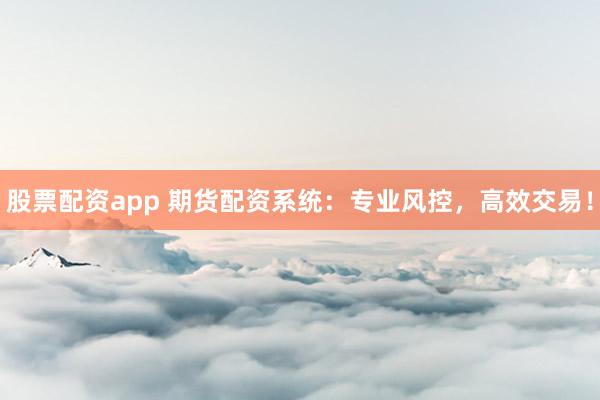 股票配资app 期货配资系统：专业风控，高效交易！