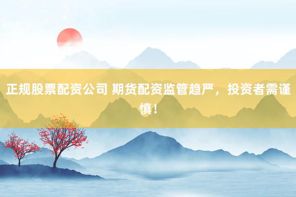 正规股票配资公司 期货配资监管趋严，投资者需谨慎！