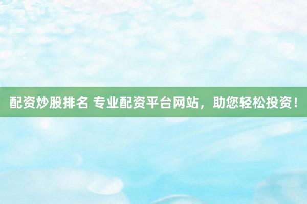 配资炒股排名 专业配资平台网站，助您轻松投资！