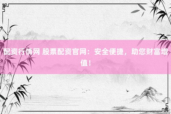 配资行情网 股票配资官网：安全便捷，助您财富增值！