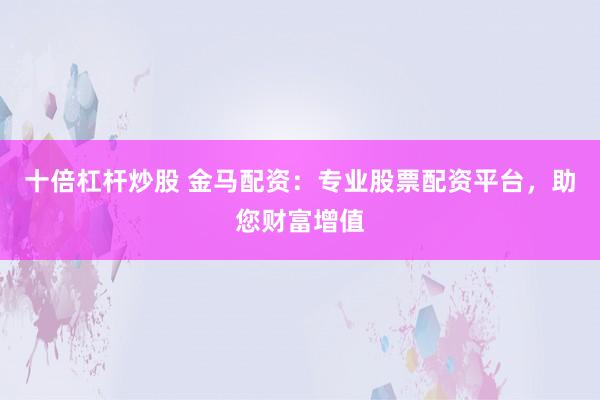 十倍杠杆炒股 金马配资：专业股票配资平台，助您财富增值