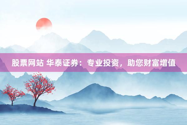 股票网站 华泰证券：专业投资，助您财富增值