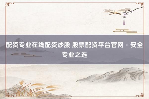 配资专业在线配资炒股 股票配资平台官网 - 安全专业之选