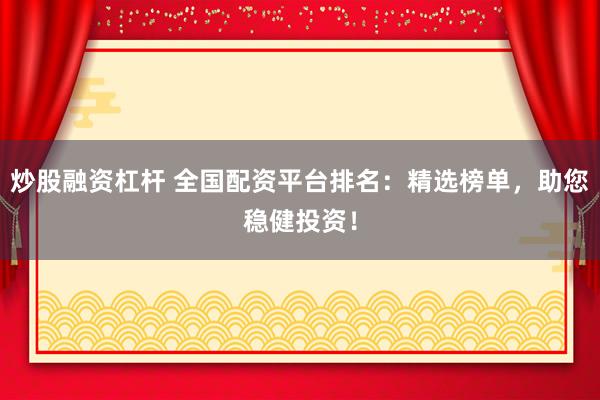 炒股融资杠杆 全国配资平台排名：精选榜单，助您稳健投资！