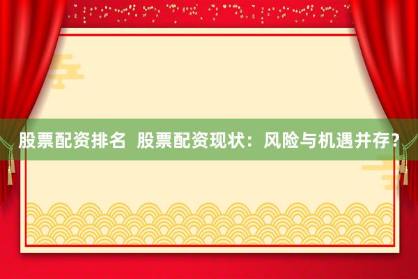 股票配资排名  股票配资现状：风险与机遇并存？
