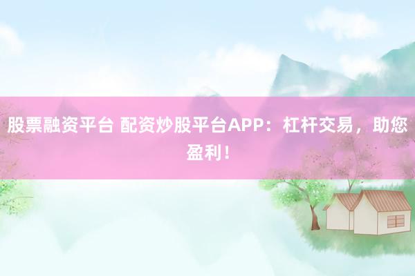 股票融资平台 配资炒股平台APP：杠杆交易，助您盈利！