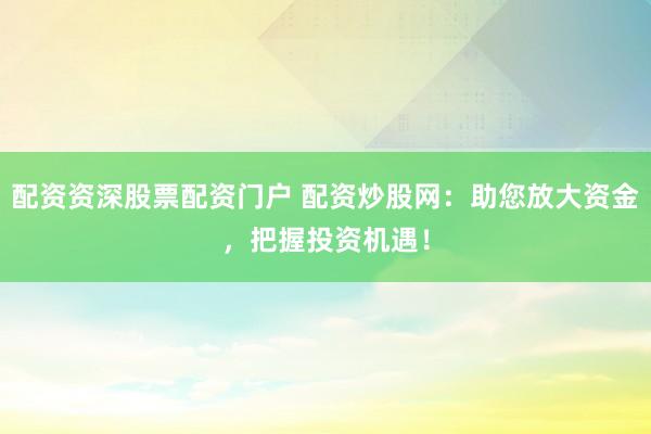 配资资深股票配资门户 配资炒股网：助您放大资金，把握投资机遇！