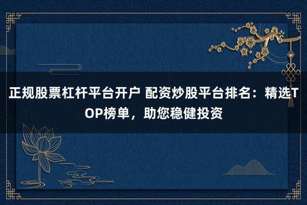 正规股票杠杆平台开户 配资炒股平台排名：精选TOP榜单，助您稳健投资