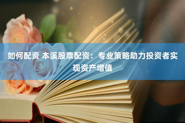 如何配资 本溪股票配资：专业策略助力投资者实现资产增值