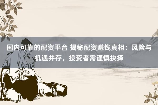 国内可靠的配资平台 揭秘配资赚钱真相：风险与机遇并存，投资者需谨慎抉择