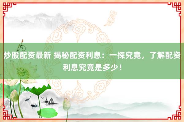 炒股配资最新 揭秘配资利息：一探究竟，了解配资利息究竟是多少！