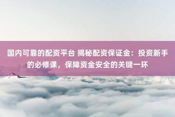 国内可靠的配资平台 揭秘配资保证金：投资新手的必修课，保障资金安全的关键一环