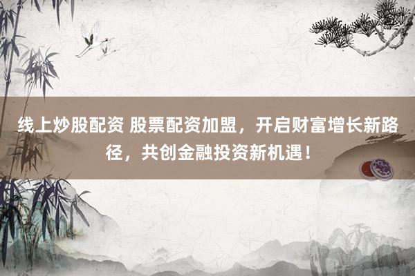 线上炒股配资 股票配资加盟，开启财富增长新路径，共创金融投资新机遇！