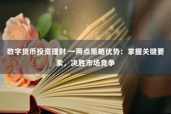数字货币投资理财 一两点策略优势：掌握关键要素，决胜市场竞争