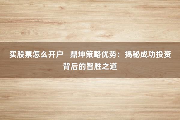 买股票怎么开户   鼎坤策略优势：揭秘成功投资背后的智胜之道