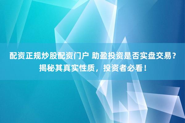 配资正规炒股配资门户 助盈投资是否实盘交易？揭秘其真实性质，投资者必看！