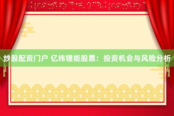 炒股配资门户 亿纬锂能股票：投资机会与风险分析