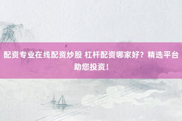 配资专业在线配资炒股 杠杆配资哪家好？精选平台助您投资！