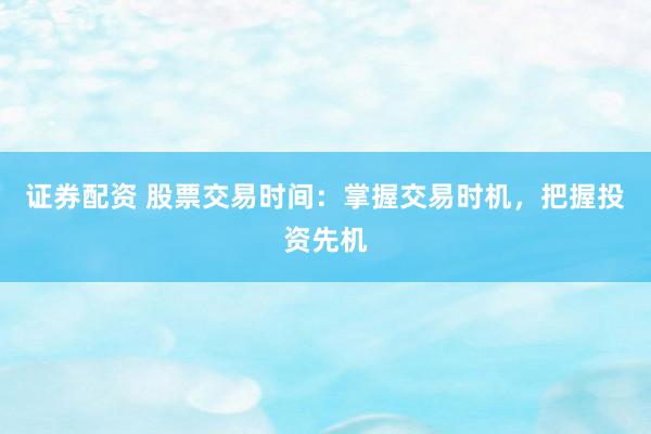 证券配资 股票交易时间：掌握交易时机，把握投资先机