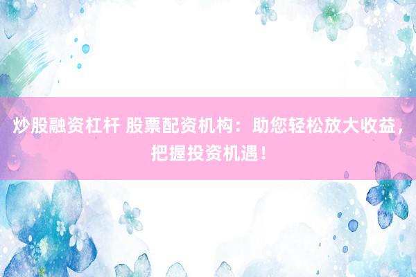 炒股融资杠杆 股票配资机构：助您轻松放大收益，把握投资机遇！
