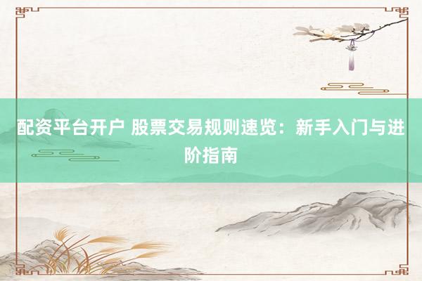 配资平台开户 股票交易规则速览：新手入门与进阶指南