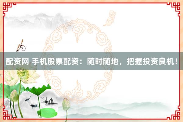 配资网 手机股票配资：随时随地，把握投资良机！