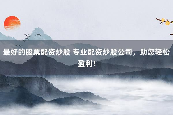 最好的股票配资炒股 专业配资炒股公司，助您轻松盈利！