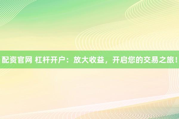 配资官网 杠杆开户：放大收益，开启您的交易之旅！