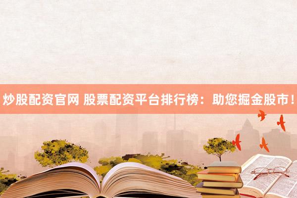 炒股配资官网 股票配资平台排行榜：助您掘金股市！