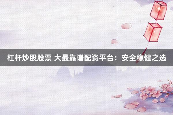 杠杆炒股股票 大最靠谱配资平台：安全稳健之选