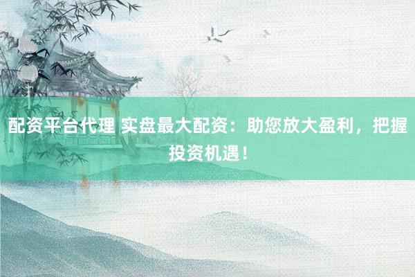 配资平台代理 实盘最大配资：助您放大盈利，把握投资机遇！