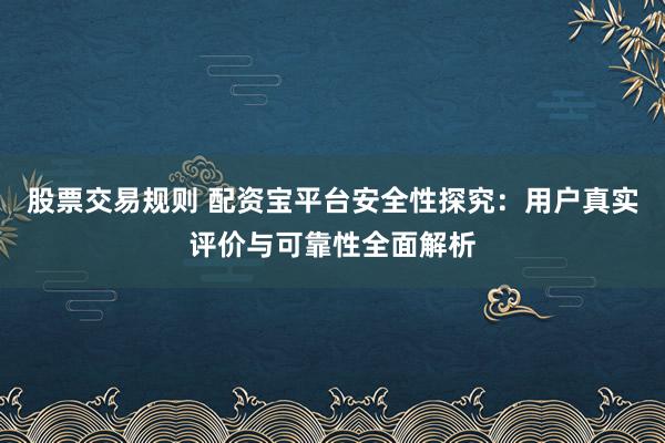 股票交易规则 配资宝平台安全性探究：用户真实评价与可靠性全面解析