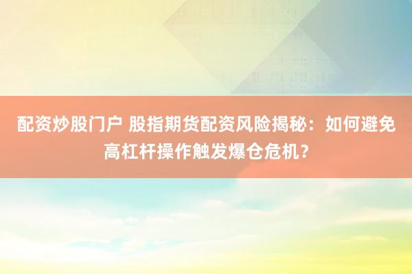配资炒股门户 股指期货配资风险揭秘：如何避免高杠杆操作触发爆仓危机？