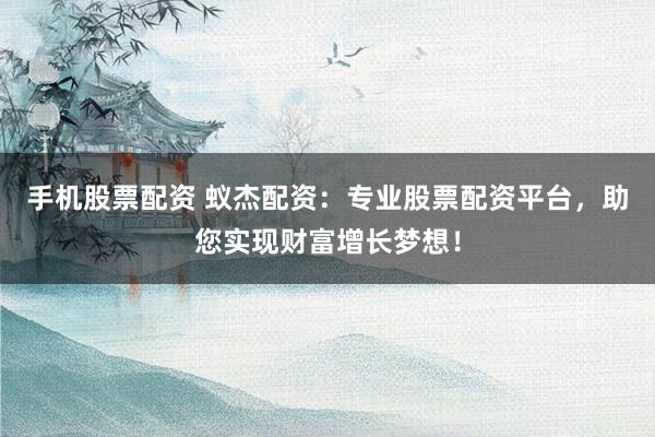 手机股票配资 蚁杰配资：专业股票配资平台，助您实现财富增长梦想！