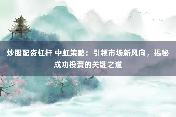 炒股配资杠杆 中虹策略：引领市场新风向，揭秘成功投资的关键之道