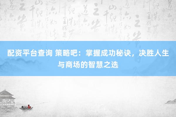 配资平台查询 策略吧：掌握成功秘诀，决胜人生与商场的智慧之选