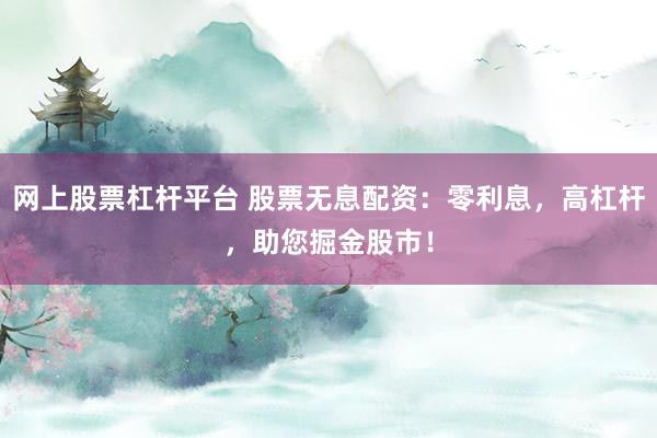 网上股票杠杆平台 股票无息配资：零利息，高杠杆，助您掘金股市！