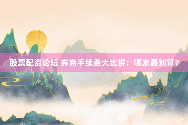 股票配资论坛 券商手续费大比拼：哪家最划算？