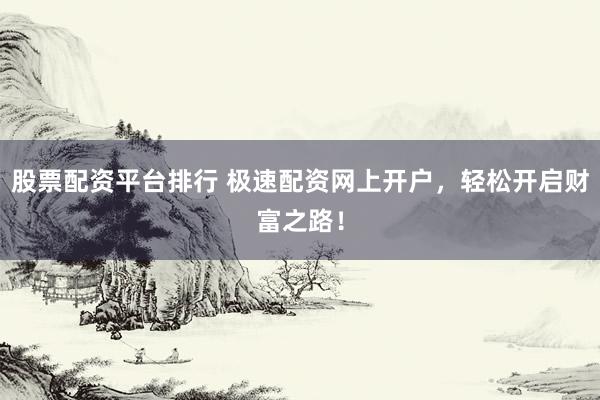 股票配资平台排行 极速配资网上开户，轻松开启财富之路！